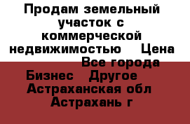 Продам земельный участок с коммерческой недвижимостью  › Цена ­ 400 000 - Все города Бизнес » Другое   . Астраханская обл.,Астрахань г.